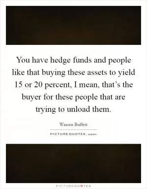 You have hedge funds and people like that buying these assets to yield 15 or 20 percent, I mean, that’s the buyer for these people that are trying to unload them Picture Quote #1