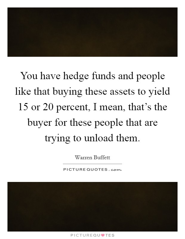 You have hedge funds and people like that buying these assets to yield 15 or 20 percent, I mean, that's the buyer for these people that are trying to unload them. Picture Quote #1