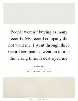 People weren’t buying as many records. My record company did not want me. I went through three record companies, went on tour at the wrong time. It destroyed me Picture Quote #1