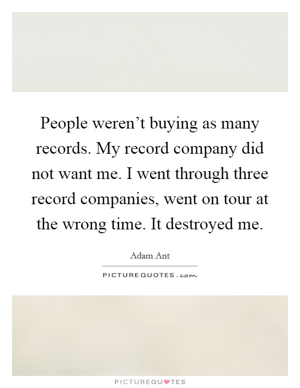 People weren't buying as many records. My record company did not want me. I went through three record companies, went on tour at the wrong time. It destroyed me. Picture Quote #1