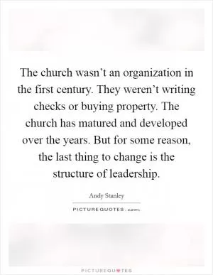 The church wasn’t an organization in the first century. They weren’t writing checks or buying property. The church has matured and developed over the years. But for some reason, the last thing to change is the structure of leadership Picture Quote #1