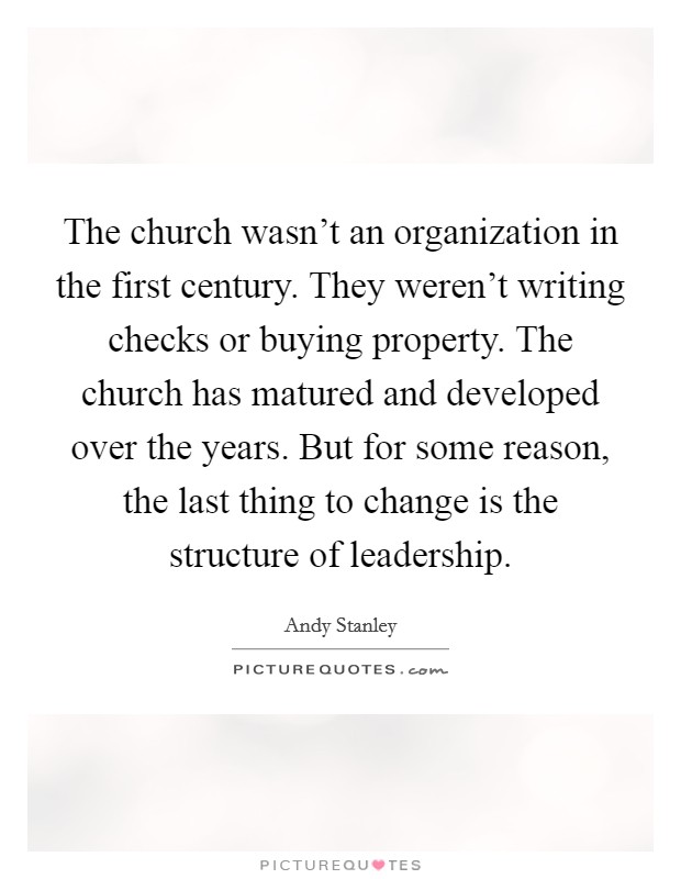 The church wasn't an organization in the first century. They weren't writing checks or buying property. The church has matured and developed over the years. But for some reason, the last thing to change is the structure of leadership. Picture Quote #1