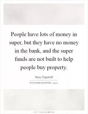 People have lots of money in super, but they have no money in the bank, and the super funds are not built to help people buy property Picture Quote #1