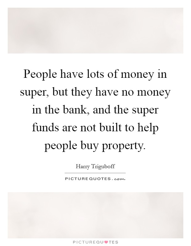 People have lots of money in super, but they have no money in the bank, and the super funds are not built to help people buy property. Picture Quote #1