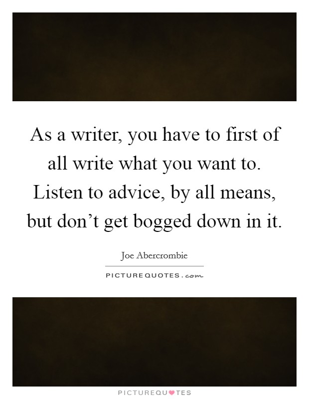 As a writer, you have to first of all write what you want to. Listen to advice, by all means, but don't get bogged down in it. Picture Quote #1