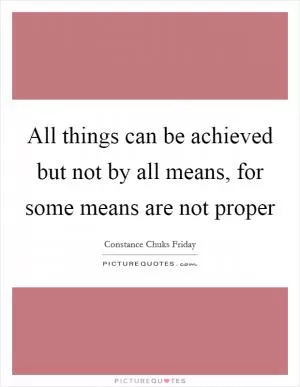 All things can be achieved but not by all means, for some means are not proper Picture Quote #1