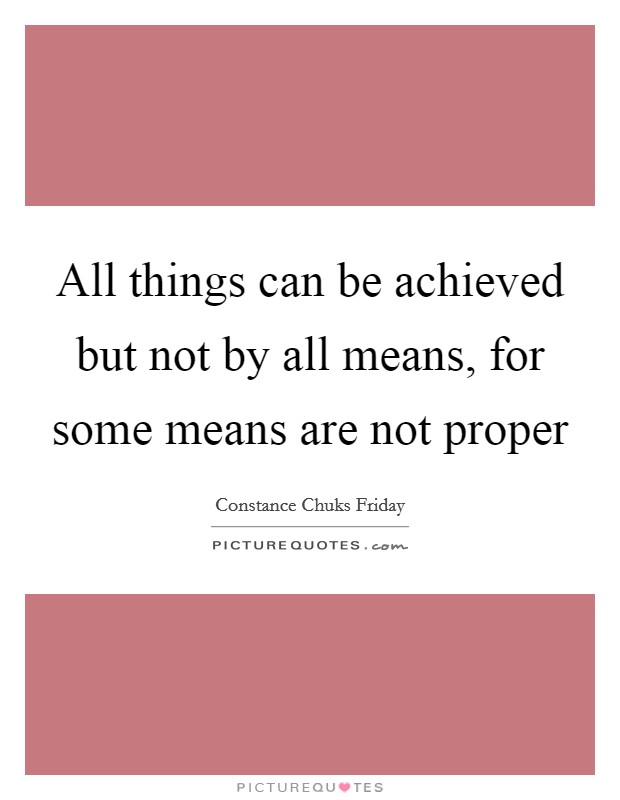 All things can be achieved but not by all means, for some means are not proper Picture Quote #1