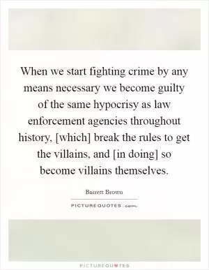When we start fighting crime by any means necessary we become guilty of the same hypocrisy as law enforcement agencies throughout history, [which] break the rules to get the villains, and [in doing] so become villains themselves Picture Quote #1