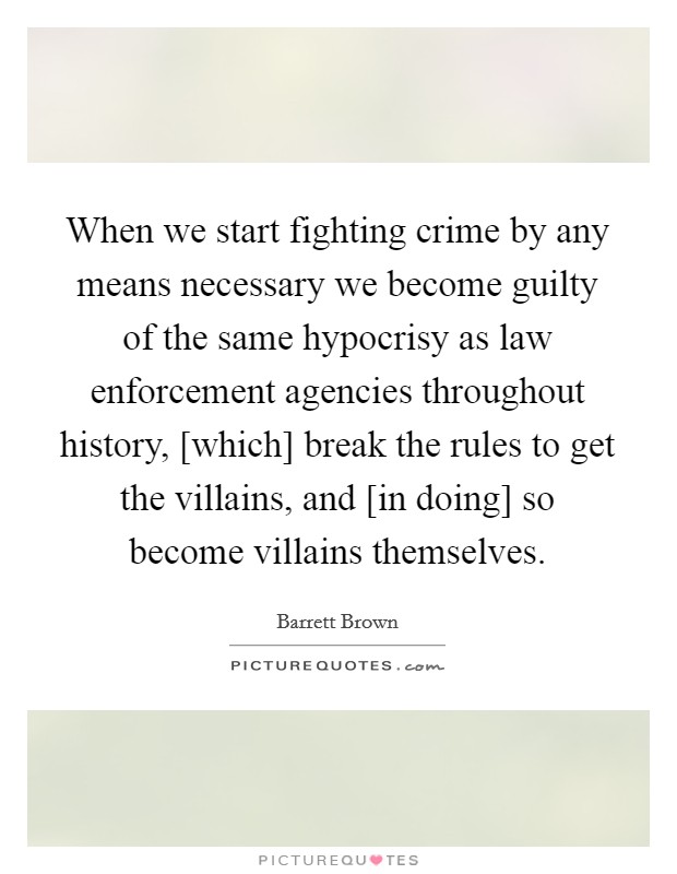 When we start fighting crime by any means necessary we become guilty of the same hypocrisy as law enforcement agencies throughout history, [which] break the rules to get the villains, and [in doing] so become villains themselves. Picture Quote #1