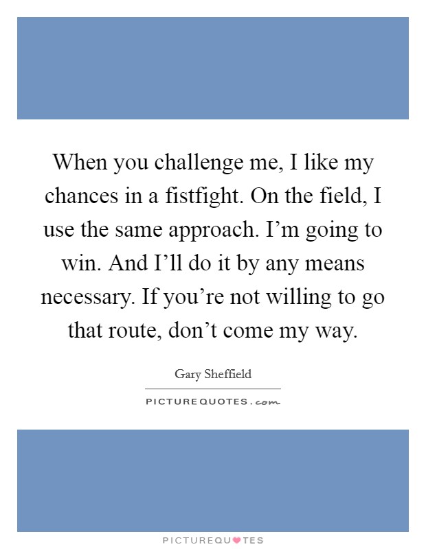 When you challenge me, I like my chances in a fistfight. On the field, I use the same approach. I'm going to win. And I'll do it by any means necessary. If you're not willing to go that route, don't come my way. Picture Quote #1