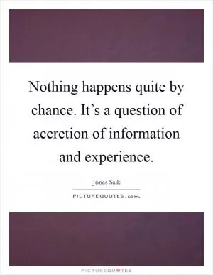 Nothing happens quite by chance. It’s a question of accretion of information and experience Picture Quote #1