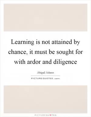 Learning is not attained by chance, it must be sought for with ardor and diligence Picture Quote #1