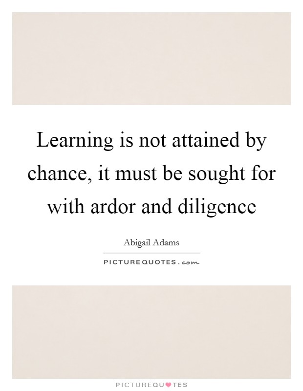 Learning is not attained by chance, it must be sought for with ardor and diligence Picture Quote #1