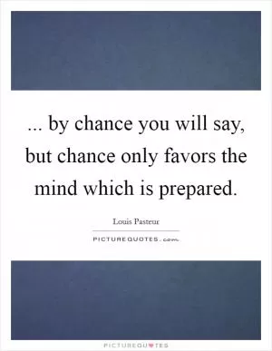 ... by chance you will say, but chance only favors the mind which is prepared Picture Quote #1