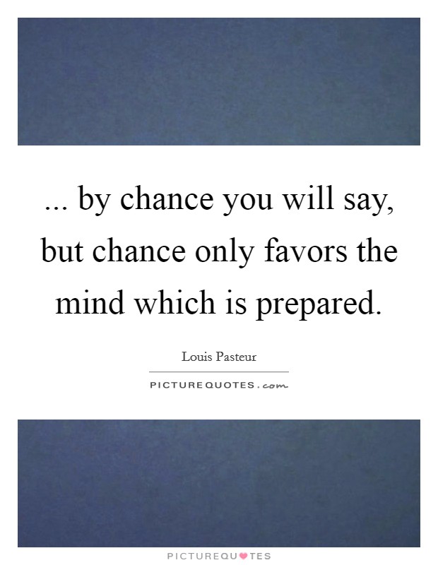 ... by chance you will say, but chance only favors the mind which is prepared. Picture Quote #1