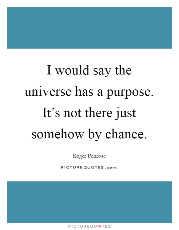 I would say the universe has a purpose. It's not there just somehow by chance. Picture Quote #1