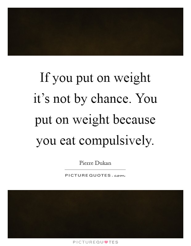 If you put on weight it's not by chance. You put on weight because you eat compulsively. Picture Quote #1
