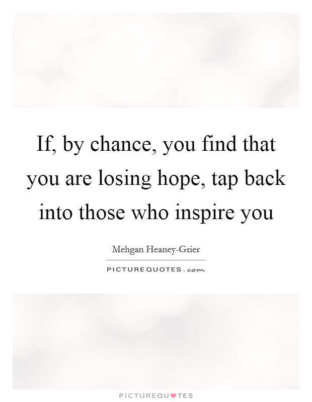 If, by chance, you find that you are losing hope, tap back into those who inspire you Picture Quote #1