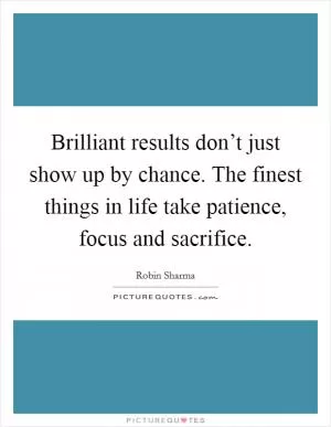 Brilliant results don’t just show up by chance. The finest things in life take patience, focus and sacrifice Picture Quote #1