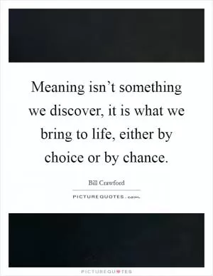 Meaning isn’t something we discover, it is what we bring to life, either by choice or by chance Picture Quote #1