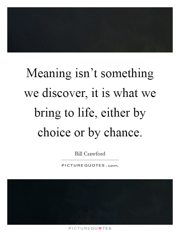 Meaning isn't something we discover, it is what we bring to life, either by choice or by chance. Picture Quote #1