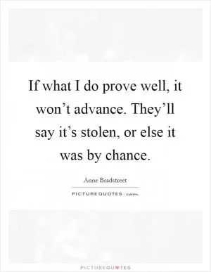 If what I do prove well, it won’t advance. They’ll say it’s stolen, or else it was by chance Picture Quote #1