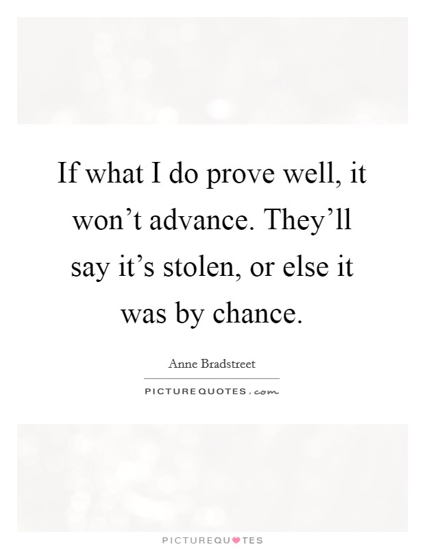 If what I do prove well, it won't advance. They'll say it's stolen, or else it was by chance. Picture Quote #1