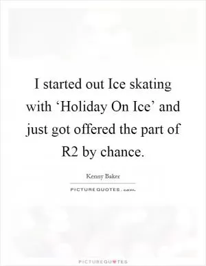 I started out Ice skating with ‘Holiday On Ice’ and just got offered the part of R2 by chance Picture Quote #1