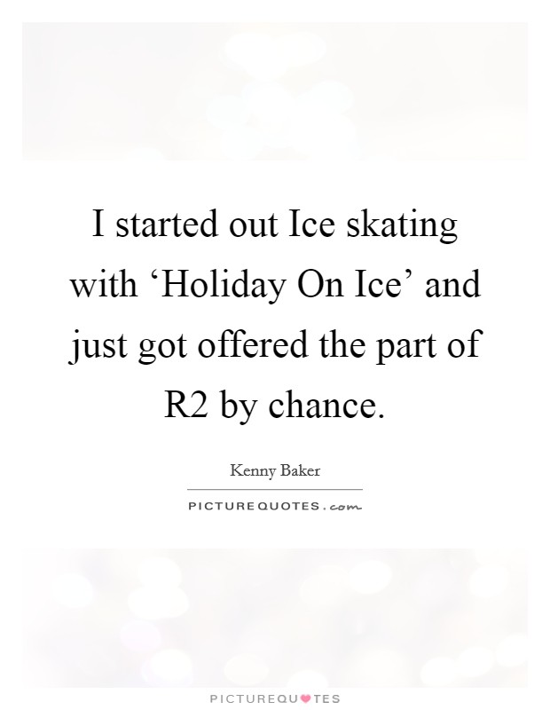 I started out Ice skating with ‘Holiday On Ice' and just got offered the part of R2 by chance. Picture Quote #1