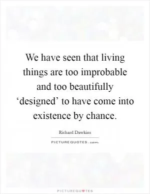 We have seen that living things are too improbable and too beautifully ‘designed’ to have come into existence by chance Picture Quote #1