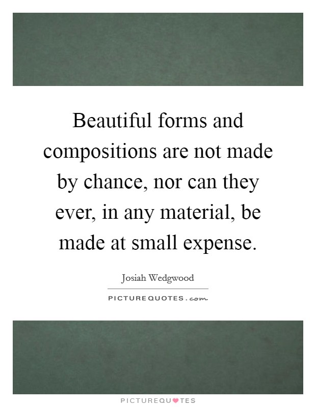 Beautiful forms and compositions are not made by chance, nor can they ever, in any material, be made at small expense. Picture Quote #1