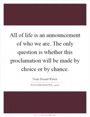 All of life is an announcement of who we are. The only question is whether this proclamation will be made by choice or by chance Picture Quote #1