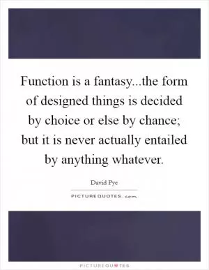 Function is a fantasy...the form of designed things is decided by choice or else by chance; but it is never actually entailed by anything whatever Picture Quote #1