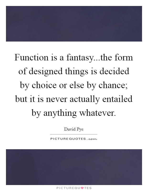 Function is a fantasy...the form of designed things is decided by choice or else by chance; but it is never actually entailed by anything whatever. Picture Quote #1