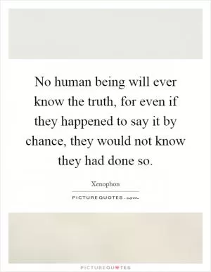 No human being will ever know the truth, for even if they happened to say it by chance, they would not know they had done so Picture Quote #1