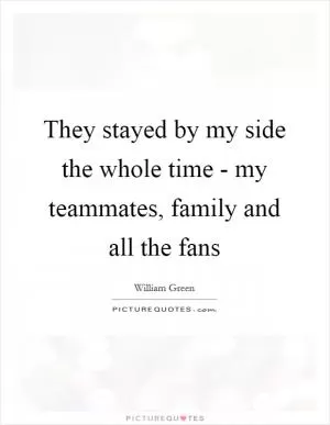 They stayed by my side the whole time - my teammates, family and all the fans Picture Quote #1