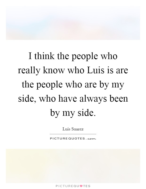 I think the people who really know who Luis is are the people who are by my side, who have always been by my side. Picture Quote #1