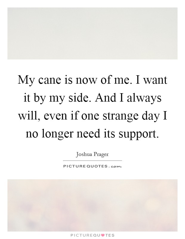 My cane is now of me. I want it by my side. And I always will, even if one strange day I no longer need its support. Picture Quote #1