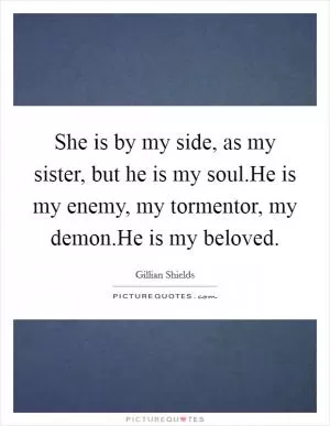 She is by my side, as my sister, but he is my soul.He is my enemy, my tormentor, my demon.He is my beloved Picture Quote #1
