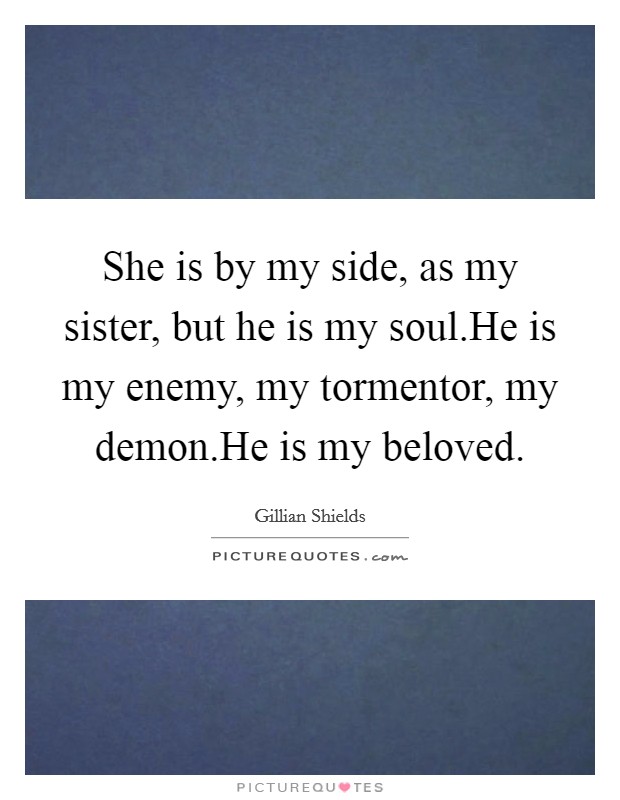 She is by my side, as my sister, but he is my soul.He is my enemy, my tormentor, my demon.He is my beloved. Picture Quote #1