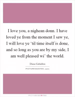 I love you, a nighean donn. I have loved ye from the moment I saw ye, I will love ye ‘til time itself is done, and so long as you are by my side, I am well pleased wi’ the world Picture Quote #1