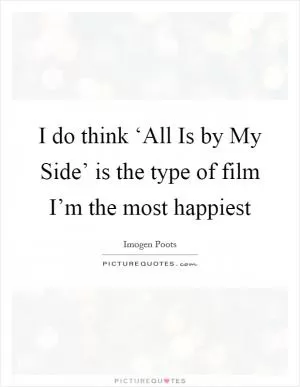I do think ‘All Is by My Side’ is the type of film I’m the most happiest Picture Quote #1