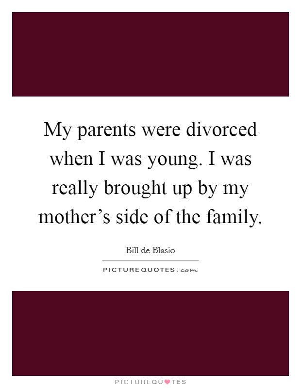My parents were divorced when I was young. I was really brought up by my mother's side of the family. Picture Quote #1