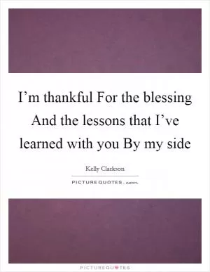 I’m thankful For the blessing And the lessons that I’ve learned with you By my side Picture Quote #1