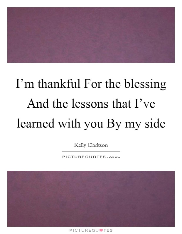 I'm thankful For the blessing And the lessons that I've learned with you By my side Picture Quote #1