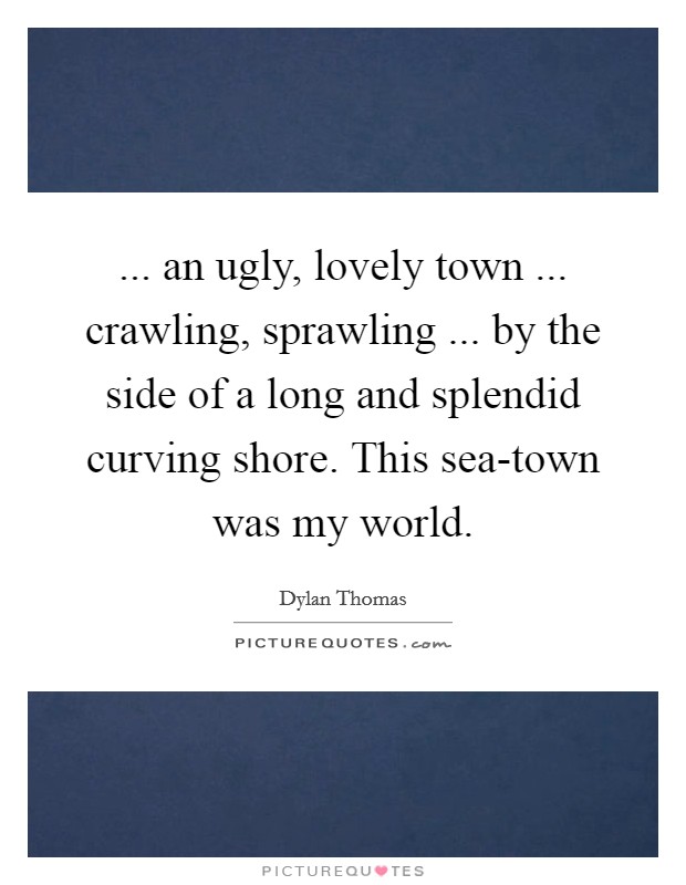 ... an ugly, lovely town ... crawling, sprawling ... by the side of a long and splendid curving shore. This sea-town was my world. Picture Quote #1