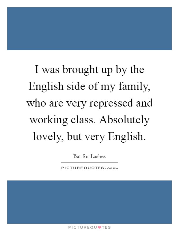 I was brought up by the English side of my family, who are very repressed and working class. Absolutely lovely, but very English. Picture Quote #1