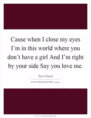 Cause when I close my eyes I’m in this world where you don’t have a girl And I’m right by your side Say you love me Picture Quote #1