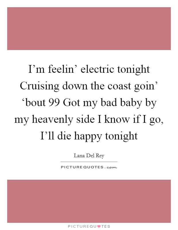 I'm feelin' electric tonight Cruising down the coast goin' ‘bout 99 Got my bad baby by my heavenly side I know if I go, I'll die happy tonight Picture Quote #1