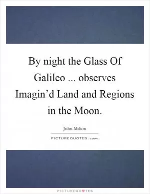 By night the Glass Of Galileo ... observes Imagin’d Land and Regions in the Moon Picture Quote #1